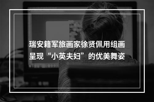 瑞安籍军旅画家徐贤佩用组画呈现“小英夫妇”的优美舞姿