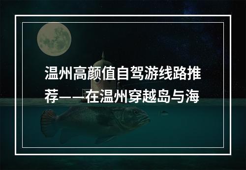 温州高颜值自驾游线路推荐——在温州穿越岛与海