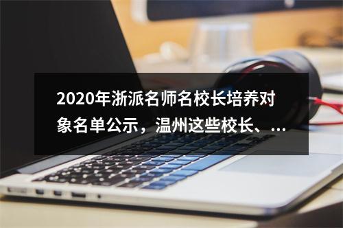 2020年浙派名师名校长培养对象名单公示，温州这些校长、教师入选