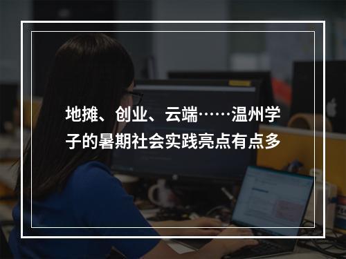 地摊、创业、云端……温州学子的暑期社会实践亮点有点多
