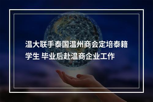 温大联手泰国温州商会定培泰籍学生 毕业后赴温商企业工作