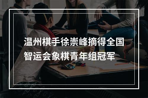 温州棋手徐崇峰摘得全国智运会象棋青年组冠军