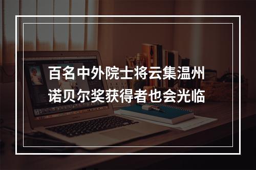 百名中外院士将云集温州 诺贝尔奖获得者也会光临