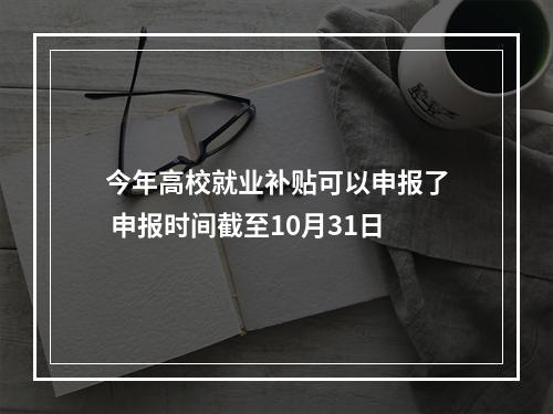 今年高校就业补贴可以申报了 申报时间截至10月31日