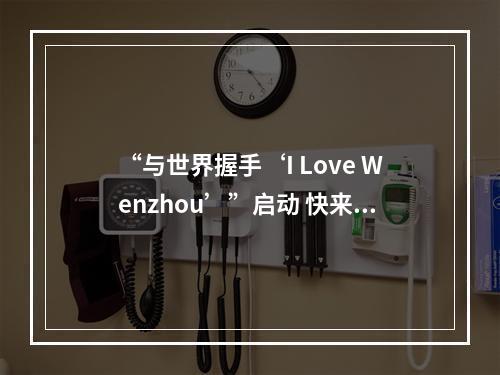 “与世界握手‘I Love Wenzhou’”启动 快来和外国朋友打卡温州之美