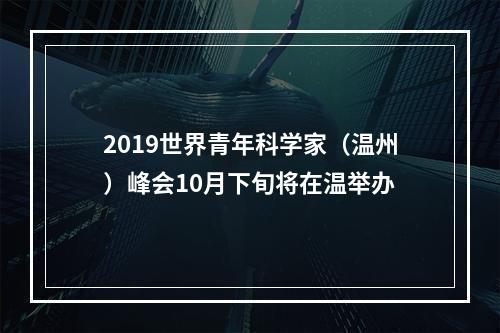 2019世界青年科学家（温州）峰会10月下旬将在温举办