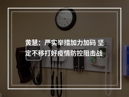 黄慧：严实举措加力加码 坚定不移打好疫情防控阻击战