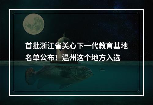 首批浙江省关心下一代教育基地名单公布！温州这个地方入选