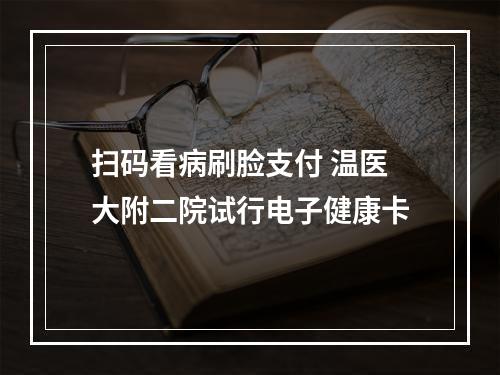 扫码看病刷脸支付 温医大附二院试行电子健康卡