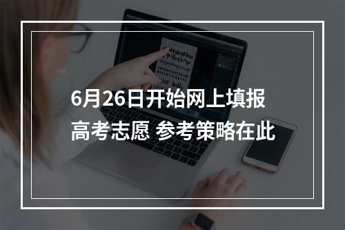 6月26日开始网上填报高考志愿 参考策略在此