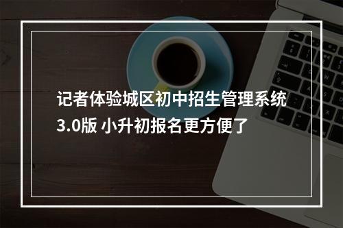 记者体验城区初中招生管理系统3.0版 小升初报名更方便了