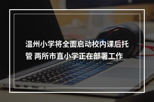 温州小学将全面启动校内课后托管 两所市直小学正在部署工作