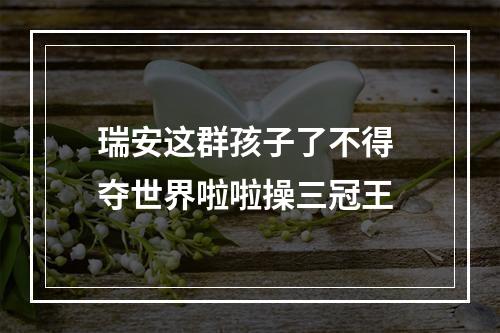 瑞安这群孩子了不得 夺世界啦啦操三冠王