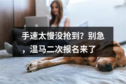 手速太慢没抢到？别急，温马二次报名来了