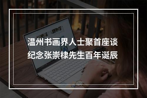 温州书画界人士聚首座谈 纪念张崇棣先生百年诞辰