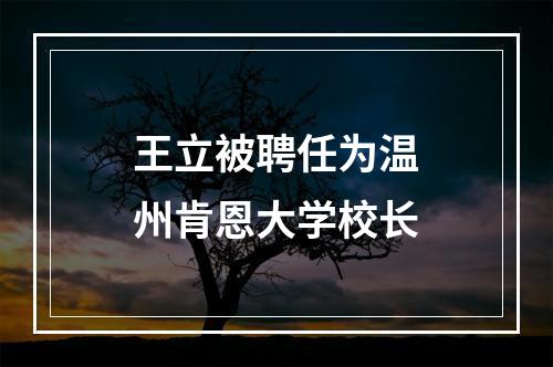 王立被聘任为温州肯恩大学校长