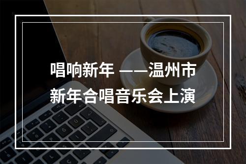 唱响新年 ——温州市新年合唱音乐会上演