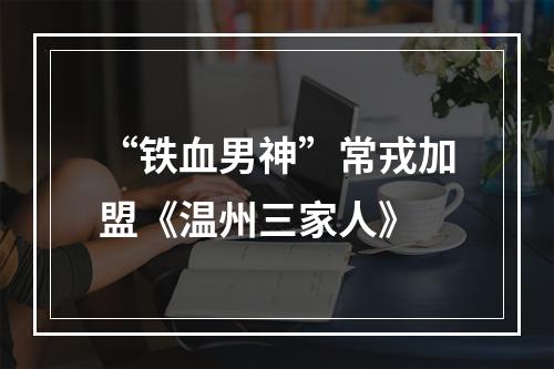 “铁血男神”常戎加盟《温州三家人》