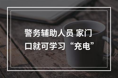 警务辅助人员 家门口就可学习“充电”