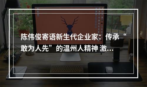 陈伟俊寄语新生代企业家：传承“敢为人先”的温州人精神 激扬“青胜于蓝”的新时代青春力量
