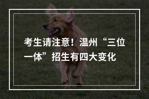 考生请注意！温州“三位一体”招生有四大变化