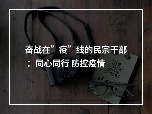 奋战在”疫”线的民宗干部 ：同心同行 防控疫情