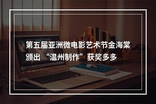 第五届亚洲微电影艺术节金海棠颁出 “温州制作”获奖多多