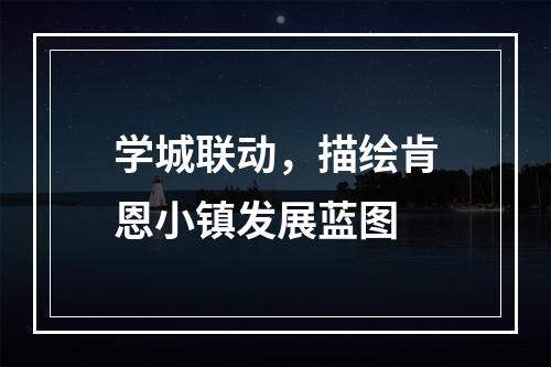 学城联动，描绘肯恩小镇发展蓝图