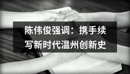 陈伟俊强调：携手续写新时代温州创新史