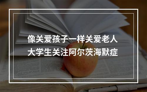 像关爱孩子一样关爱老人 大学生关注阿尔茨海默症