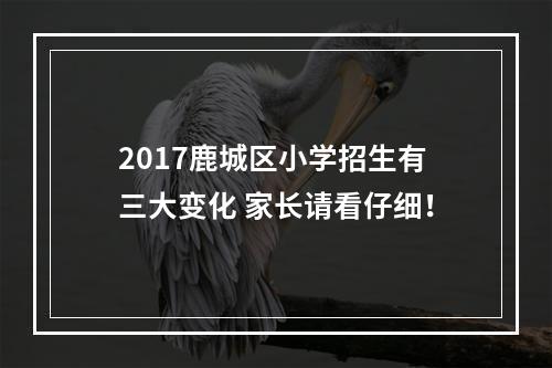 2017鹿城区小学招生有三大变化 家长请看仔细！