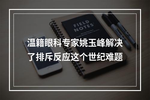 温籍眼科专家姚玉峰解决了排斥反应这个世纪难题