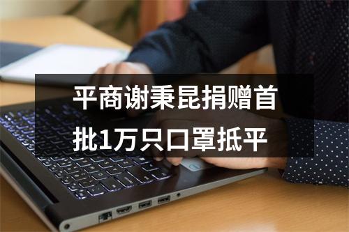 平商谢秉昆捐赠首批1万只口罩抵平