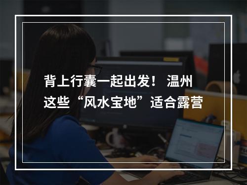 背上行囊一起出发！ 温州这些“风水宝地”适合露营