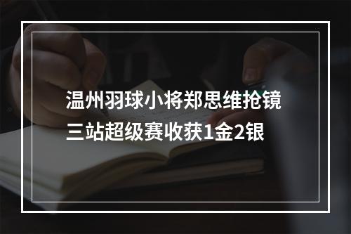 温州羽球小将郑思维抢镜 三站超级赛收获1金2银