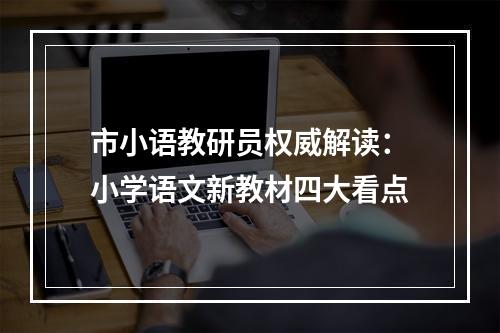 市小语教研员权威解读：小学语文新教材四大看点