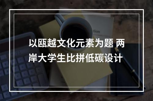 以瓯越文化元素为题 两岸大学生比拼低碳设计