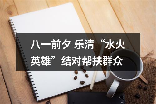 八一前夕 乐清“水火英雄”结对帮扶群众