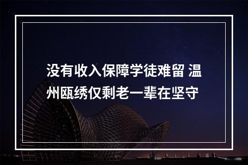 没有收入保障学徒难留 温州瓯绣仅剩老一辈在坚守