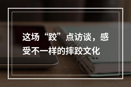 这场“跤”点访谈，感受不一样的摔跤文化