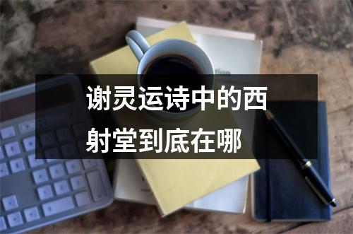 谢灵运诗中的西射堂到底在哪