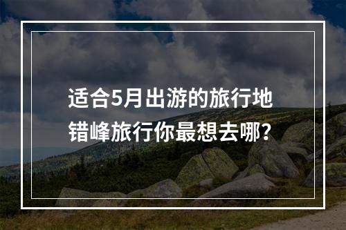适合5月出游的旅行地 错峰旅行你最想去哪？