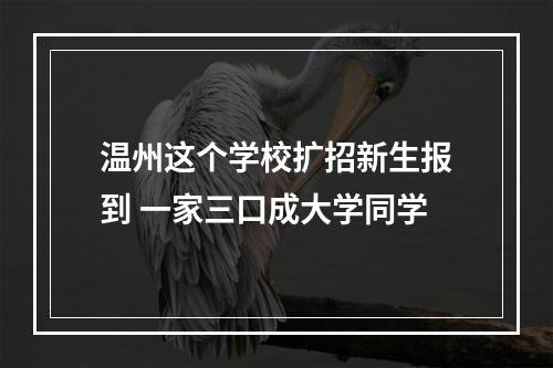 温州这个学校扩招新生报到 一家三口成大学同学