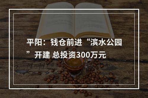 平阳：钱仓前进“滨水公园”开建 总投资300万元