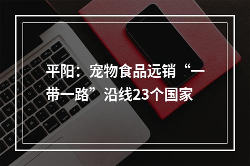平阳：宠物食品远销“一带一路”沿线23个国家