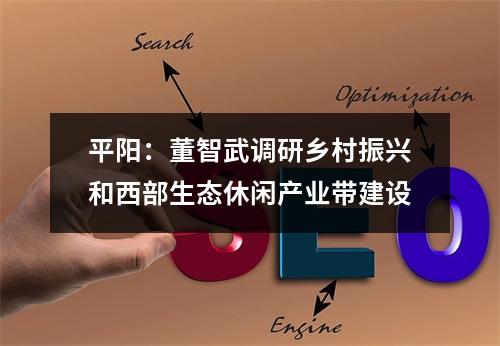 平阳：董智武调研乡村振兴和西部生态休闲产业带建设