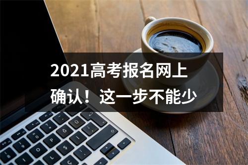 2021高考报名网上确认！这一步不能少