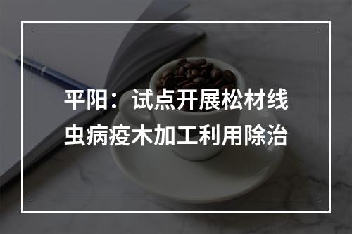 平阳：试点开展松材线虫病疫木加工利用除治