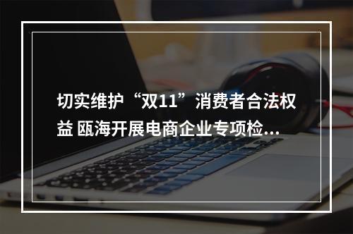 切实维护“双11”消费者合法权益 瓯海开展电商企业专项检查