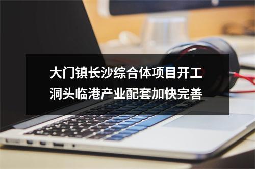 大门镇长沙综合体项目开工 洞头临港产业配套加快完善